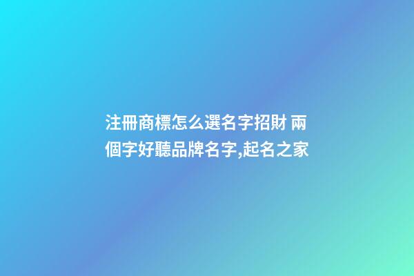 注冊商標怎么選名字招財 兩個字好聽品牌名字,起名之家-第1張-商標起名-玄機派